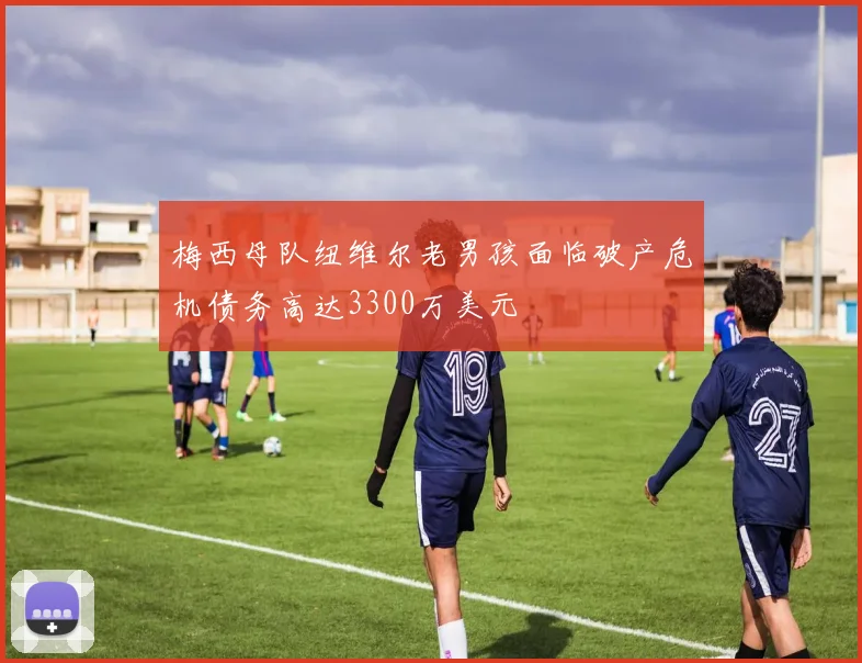 梅西母队纽维尔老男孩面临破产危机债务高达3300万美元