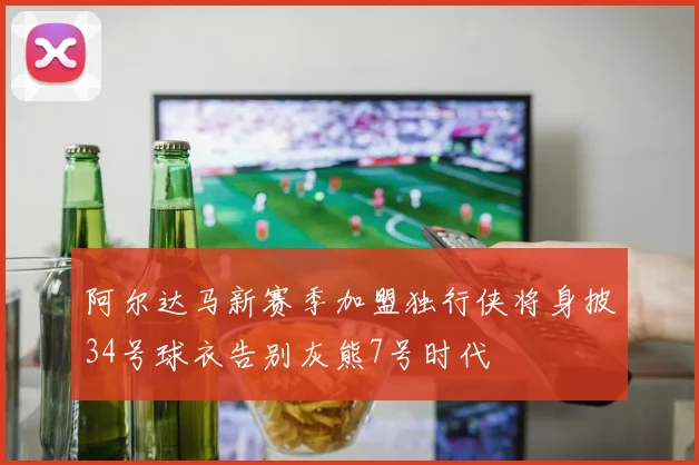 阿尔达马新赛季加盟独行侠将身披34号球衣告别灰熊7号时代