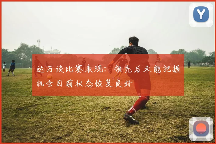 达万谈比赛表现：领先后未能把握机会目前状态恢复良好