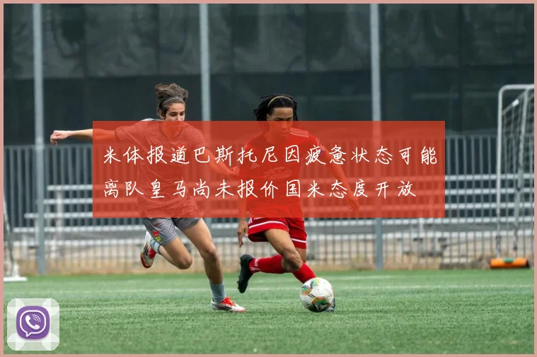 米体报道巴斯托尼因疲惫状态可能离队皇马尚未报价国米态度开放