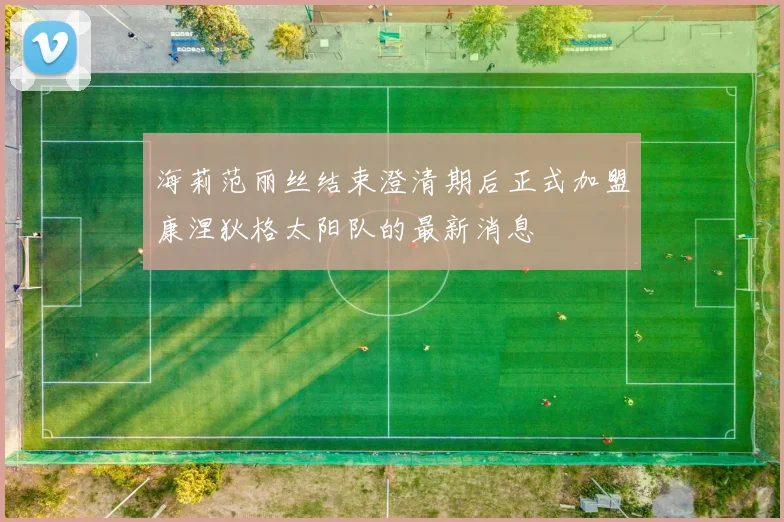 海莉范丽丝结束澄清期后正式加盟康涅狄格太阳队的最新消息