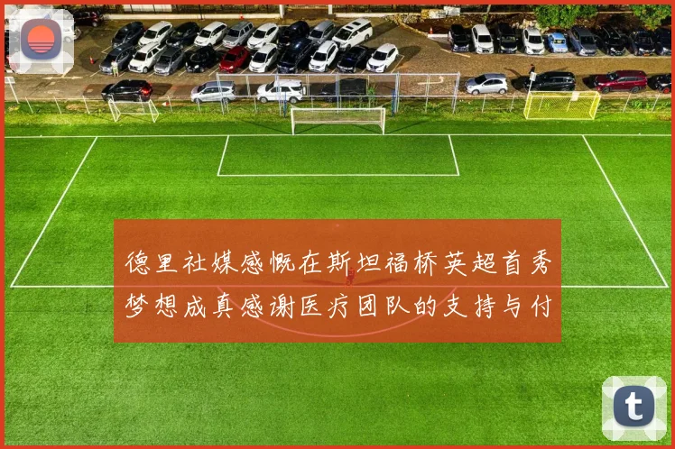 德里社媒感慨在斯坦福桥英超首秀梦想成真感谢医疗团队的支持与付出