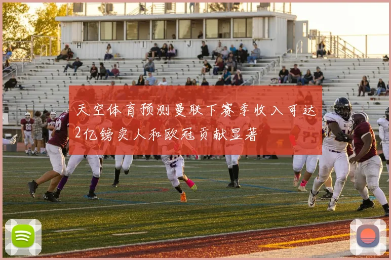 天空体育预测曼联下赛季收入可达2亿镑卖人和欧冠贡献显著
