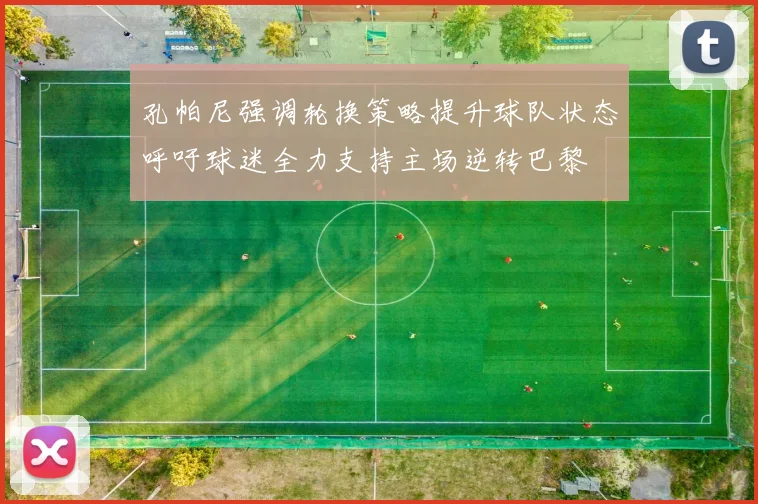 孔帕尼强调轮换策略提升球队状态呼吁球迷全力支持主场逆转巴黎