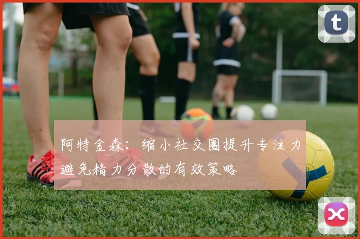 阿特金森：缩小社交圈提升专注力避免精力分散的有效策略
