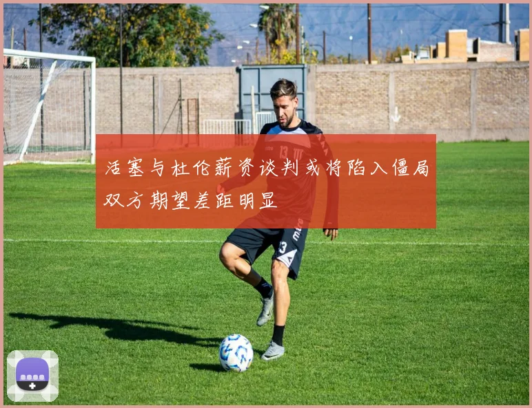 活塞与杜伦薪资谈判或将陷入僵局双方期望差距明显