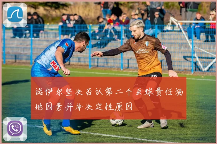 诺伊尔坚决否认第二个丢球责任场地因素并非决定性原因