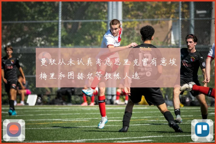 曼联从未认真考虑恩里克曾有意埃梅里和图赫尔等教练人选