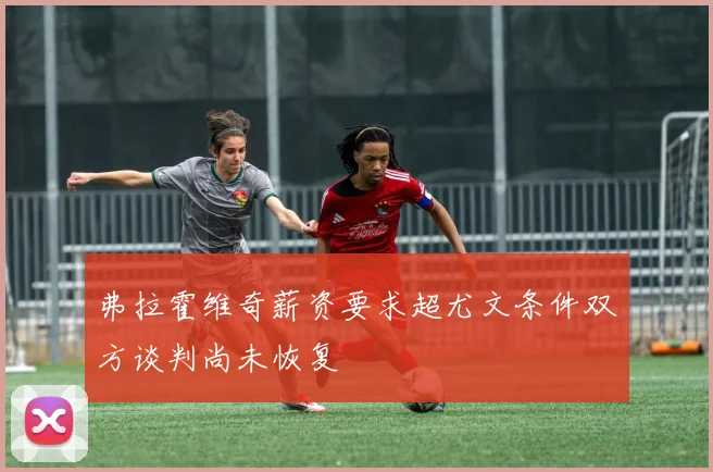 弗拉霍维奇薪资要求超尤文条件双方谈判尚未恢复
