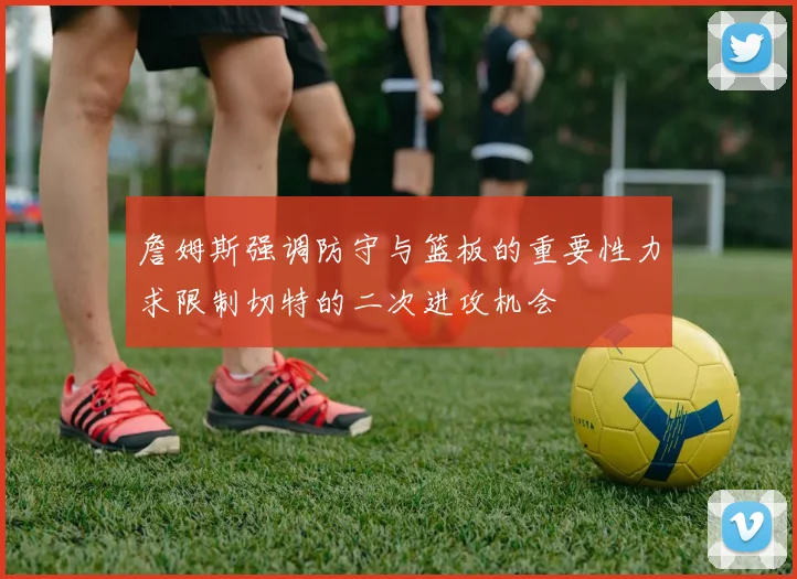 詹姆斯强调防守与篮板的重要性力求限制切特的二次进攻机会